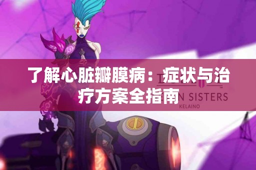 了解心脏瓣膜病：症状与治疗方案全指南