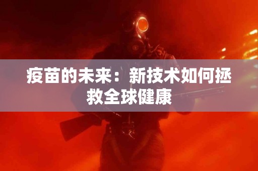 疫苗的未来：新技术如何拯救全球健康