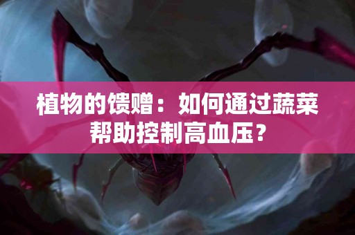植物的馈赠：如何通过蔬菜帮助控制高血压？