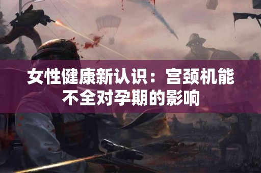 女性健康新认识：宫颈机能不全对孕期的影响