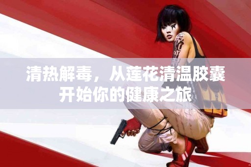 清热解毒，从莲花清温胶囊开始你的健康之旅