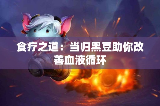 食疗之道：当归黑豆助你改善血液循环