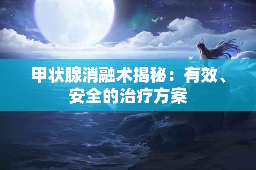 甲状腺消融术揭秘：有效、安全的治疗方案