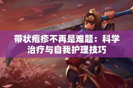 带状疱疹不再是难题：科学治疗与自我护理技巧