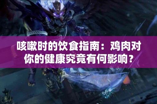 咳嗽时的饮食指南:鸡肉对你的健康究竟有何影响? 咳嗽时的饮食指南:鸡肉对你的健康究竟有何影响?