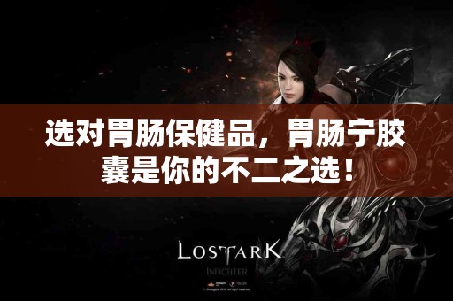 选对胃肠保健品，胃肠宁胶囊是你的不二之选！