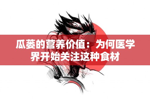 瓜蒌的营养价值：为何医学界开始关注这种食材