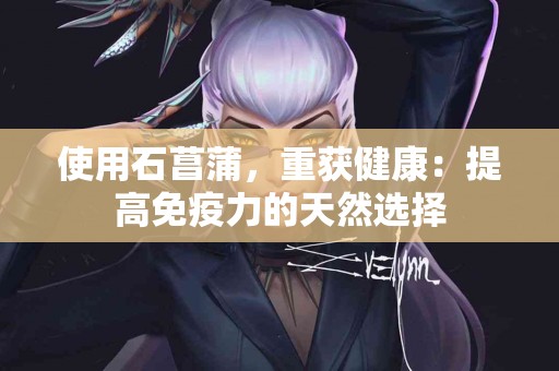 使用石菖蒲，重获健康：提高免疫力的天然选择