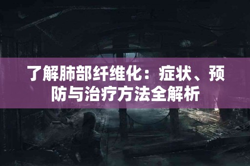 了解肺部纤维化：症状、预防与治疗方法全解析