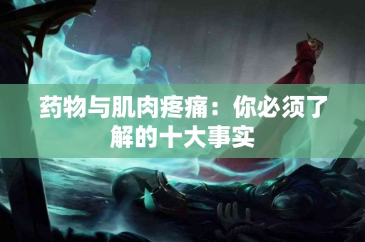 药物与肌肉疼痛：你必须了解的十大事实