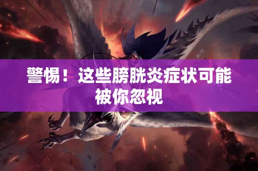 警惕！这些膀胱炎症状可能被你忽视