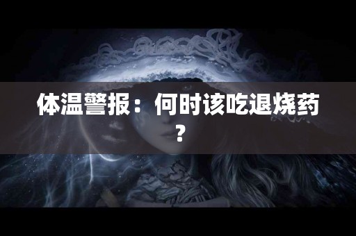 体温警报：何时该吃退烧药？