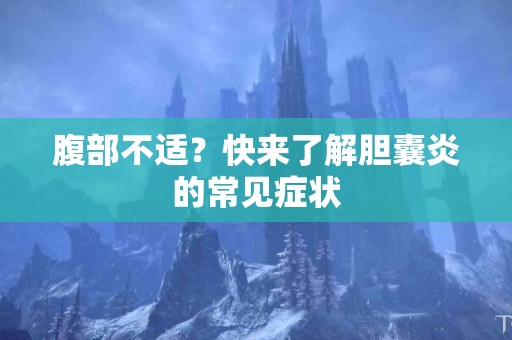 腹部不适？快来了解胆囊炎的常见症状