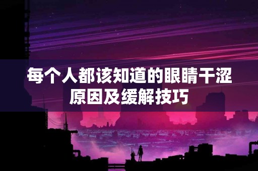 每个人都该知道的眼睛干涩原因及缓解技巧
