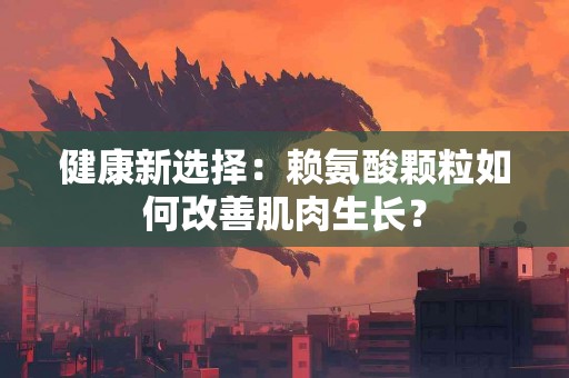 健康新选择：赖氨酸颗粒如何改善肌肉生长？