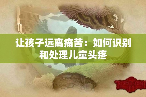 让孩子远离痛苦：如何识别和处理儿童头疼