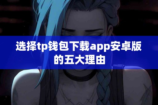 选择tp钱包下载app安卓版的五大理由