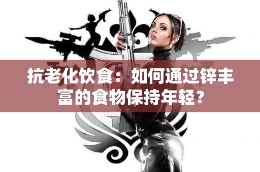 抗老化饮食：如何通过锌丰富的食物保持年轻？