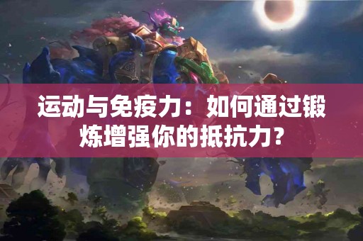 运动与免疫力：如何通过锻炼增强你的抵抗力？
