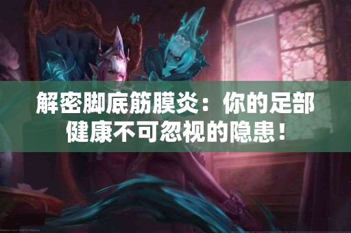 解密脚底筋膜炎：你的足部健康不可忽视的隐患！