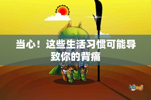 当心！这些生活习惯可能导致你的背痛