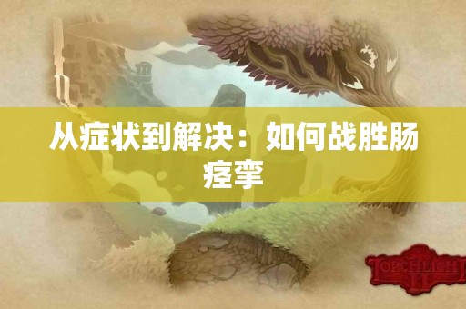 从症状到解决：如何战胜肠痉挛
