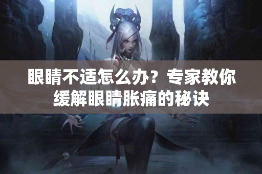 眼睛不适怎么办？专家教你缓解眼睛胀痛的秘诀