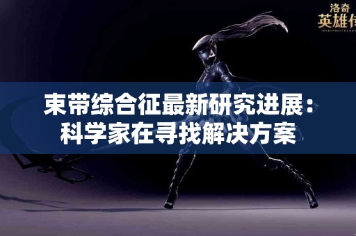 束带综合征最新研究进展：科学家在寻找解决方案