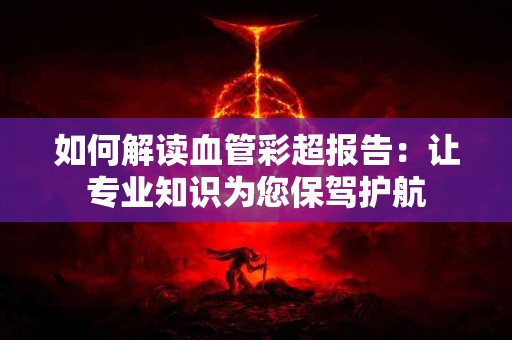 如何解读血管彩超报告：让专业知识为您保驾护航