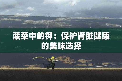 菠菜中的钾：保护肾脏健康的美味选择