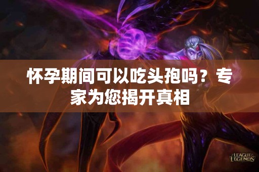 怀孕期间可以吃头孢吗？专家为您揭开真相