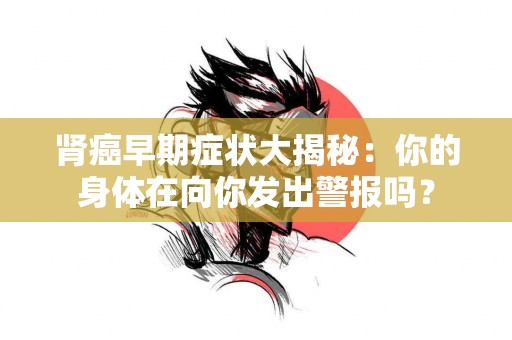 肾癌早期症状大揭秘：你的身体在向你发出警报吗？