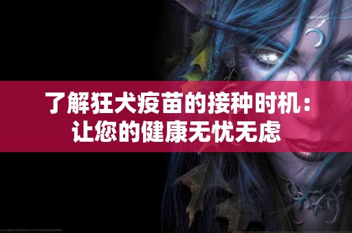 了解狂犬疫苗的接种时机：让您的健康无忧无虑