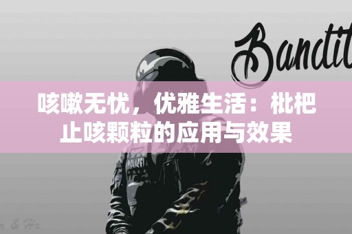 咳嗽无忧，优雅生活：枇杷止咳颗粒的应用与效果