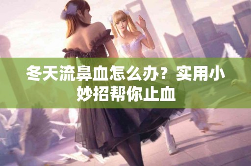 冬天流鼻血怎么办？实用小妙招帮你止血