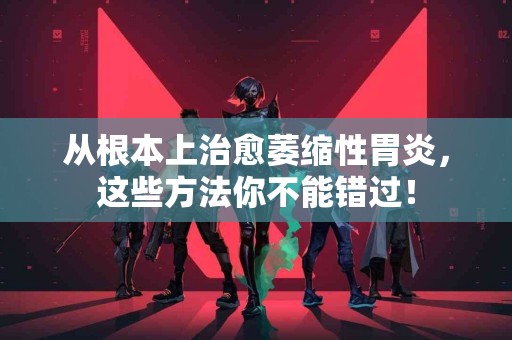 从根本上治愈萎缩性胃炎，这些方法你不能错过！