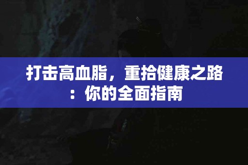 打击高血脂，重拾健康之路：你的全面指南