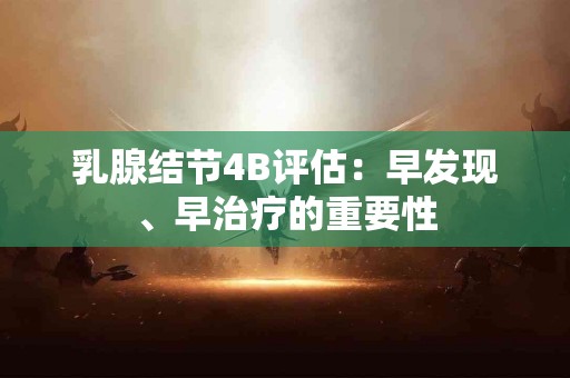 乳腺结节4B评估：早发现、早治疗的重要性