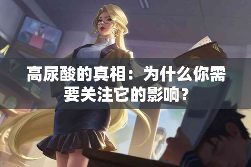 高尿酸的真相：为什么你需要关注它的影响？