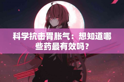科学抗击胃胀气：想知道哪些药最有效吗？