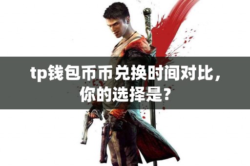 tp钱包币币兑换时间对比，你的选择是？
