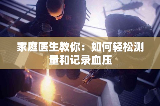 家庭医生教你：如何轻松测量和记录血压