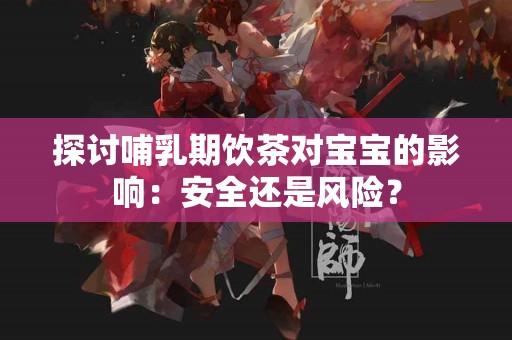 探讨哺乳期饮茶对宝宝的影响：安全还是风险？