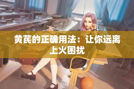 黄芪的正确用法：让你远离上火困扰