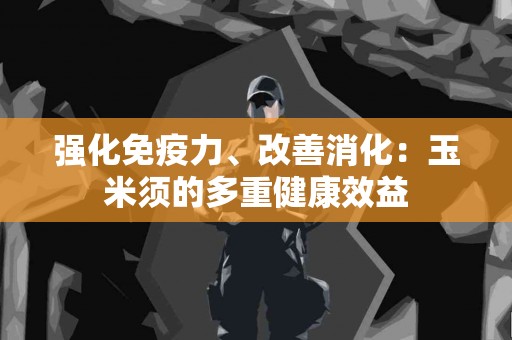 强化免疫力、改善消化：玉米须的多重健康效益