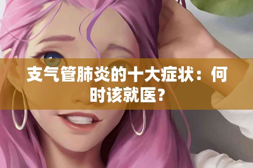 支气管肺炎的十大症状：何时该就医？