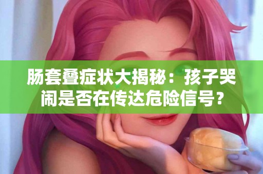 肠套叠症状大揭秘：孩子哭闹是否在传达危险信号？