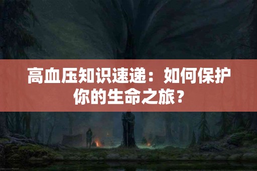 高血压知识速递：如何保护你的生命之旅？