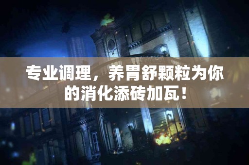 专业调理，养胃舒颗粒为你的消化添砖加瓦！