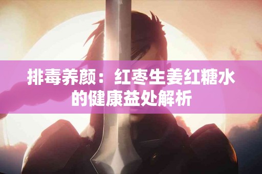 排毒养颜：红枣生姜红糖水的健康益处解析